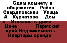 Сдам комнату в общежитии › Район ­ Свердловский › Улица ­ А . Курчатова  › Дом ­ 1а › Этажность дома ­ 9 › Цена ­ 8 000 - Пермский край Недвижимость » Квартиры аренда   